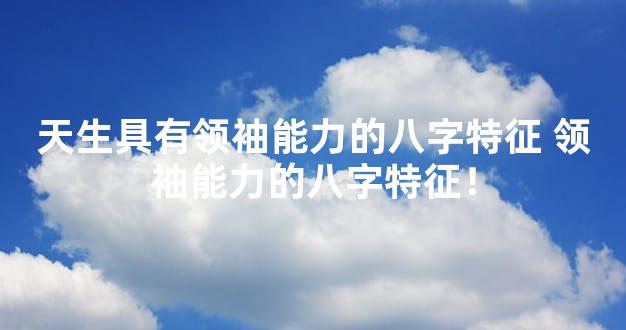 天生具有领袖能力的八字特征 领袖能力的八字特征！